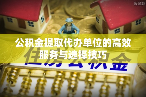 曲松公积金提取代办单位的高效服务与选择技巧