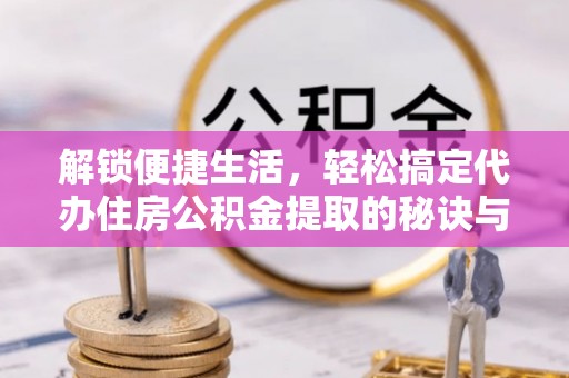 曲松解锁便捷生活，轻松搞定代办住房公积金提取的秘诀与技巧
