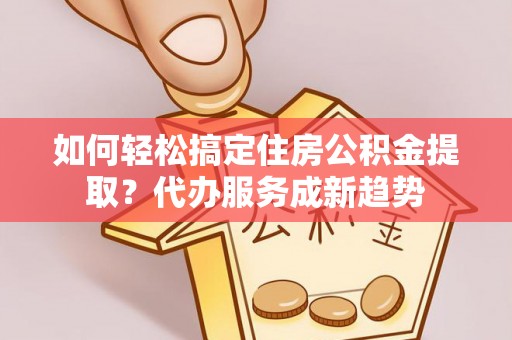 曲松如何轻松搞定住房公积金提取？代办服务成新趋势