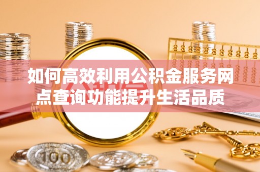 曲松如何高效利用公积金服务网点查询功能提升生活品质