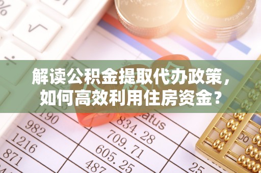 曲松解读公积金提取代办政策，如何高效利用住房资金？