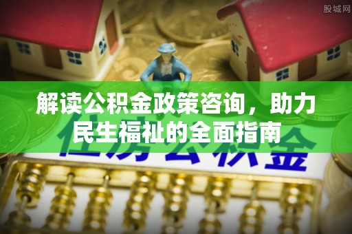 曲松解读公积金政策咨询，助力民生福祉的全面指南