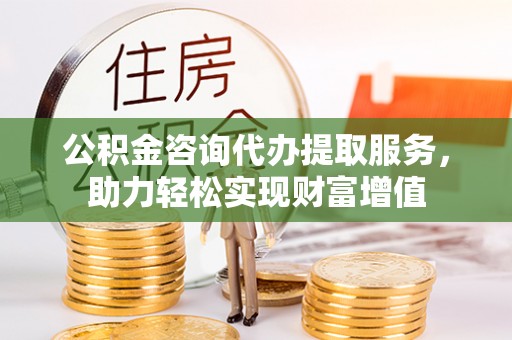曲松公积金咨询代办提取服务，助力轻松实现财富增值