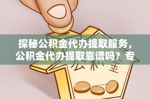 曲松探秘公积金代办提取服务，公积金代办提取靠谱吗？专业解读与实用指南