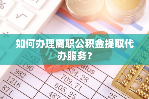 曲松如何办理离职公积金提取代办服务？