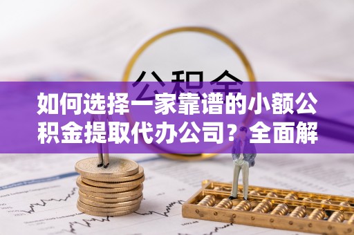 曲松如何选择一家靠谱的小额公积金提取代办公司？全面解析与实用指南