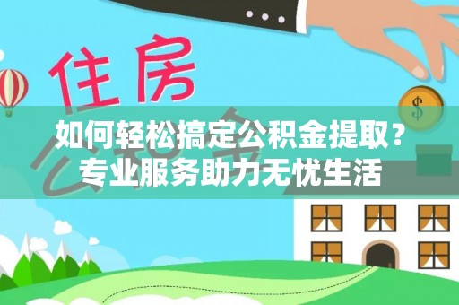 曲松如何轻松搞定公积金提取？专业服务助力无忧生活