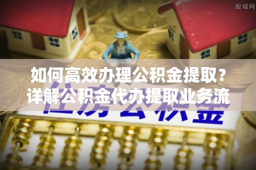 曲松如何高效办理公积金提取？详解公积金代办提取业务流程与优势