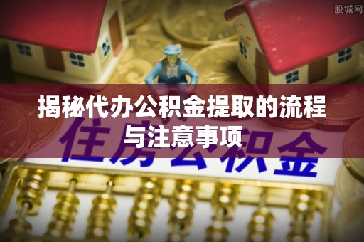 曲松揭秘代办公积金提取的流程与注意事项