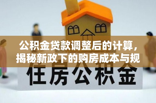 曲松公积金贷款调整后的计算，揭秘新政下的购房成本与规划