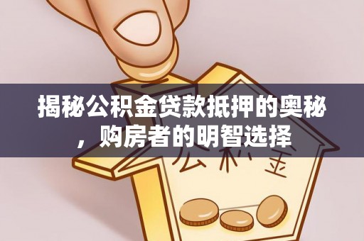 曲松揭秘公积金贷款抵押的奥秘，购房者的明智选择
