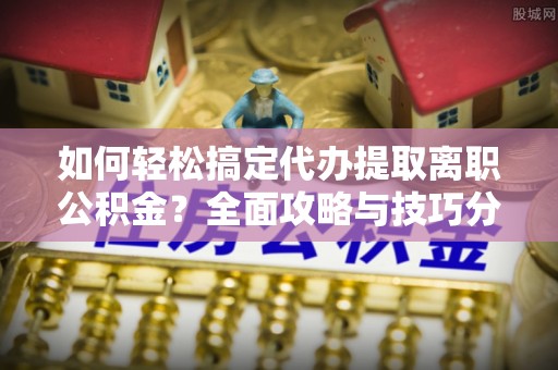 曲松如何轻松搞定代办提取离职公积金？全面攻略与技巧分享