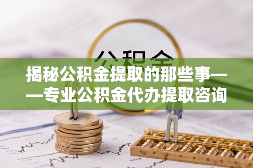 曲松揭秘公积金提取的那些事——专业公积金代办提取咨询服务指南