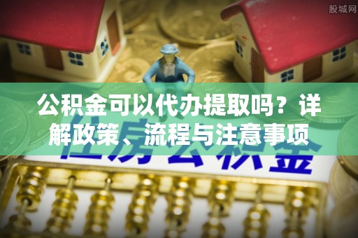 曲松公积金可以代办提取吗？详解政策、流程与注意事项