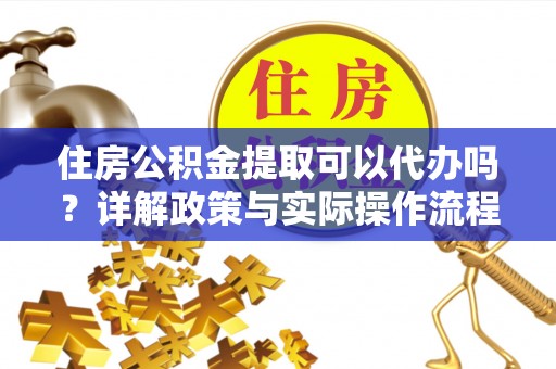 曲松住房公积金提取可以代办吗？详解政策与实际操作流程