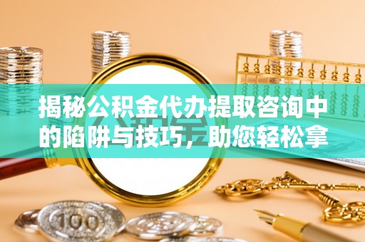 曲松揭秘公积金代办提取咨询中的陷阱与技巧，助您轻松拿回属于自己的钱