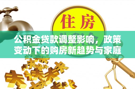 曲松公积金贷款调整影响，政策变动下的购房新趋势与家庭财务规划