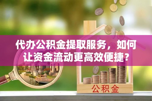 曲松代办公积金提取服务，如何让资金流动更高效便捷？