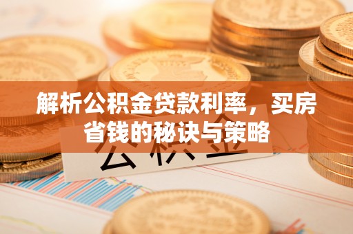 曲松解析公积金贷款利率，买房省钱的秘诀与策略