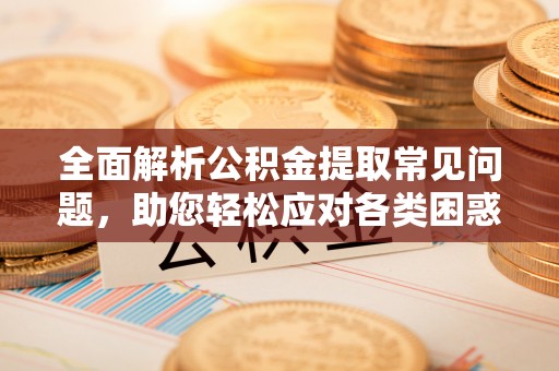 曲松全面解析公积金提取常见问题，助您轻松应对各类困惑