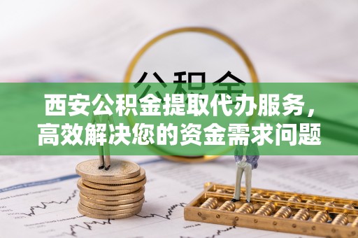 曲松西安公积金提取代办服务，高效解决您的资金需求问题