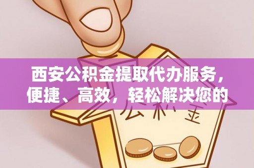 曲松西安公积金提取代办服务，便捷、高效，轻松解决您的资金需求