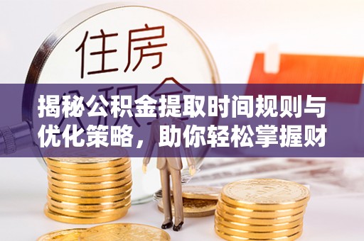 曲松揭秘公积金提取时间规则与优化策略，助你轻松掌握财富流动