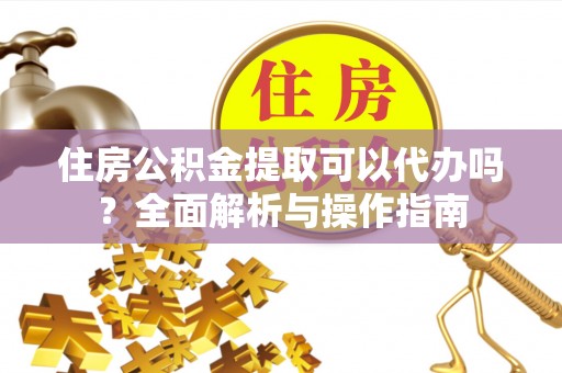 曲松住房公积金提取可以代办吗？全面解析与操作指南
