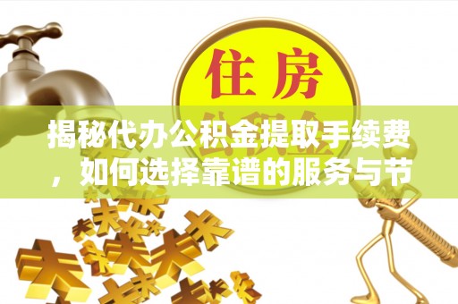 曲松揭秘代办公积金提取手续费，如何选择靠谱的服务与节省成本