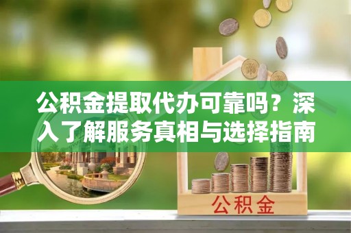 曲松公积金提取代办可靠吗？深入了解服务真相与选择指南