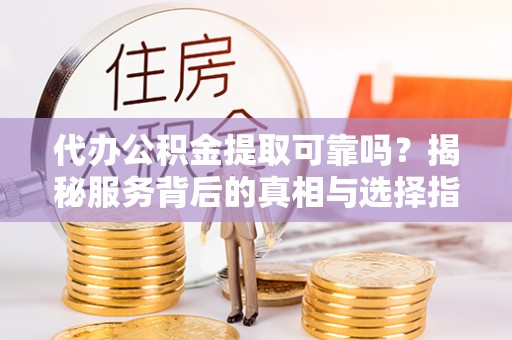 曲松代办公积金提取可靠吗？揭秘服务背后的真相与选择指南