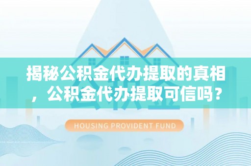 曲松揭秘公积金代办提取的真相，公积金代办提取可信吗？