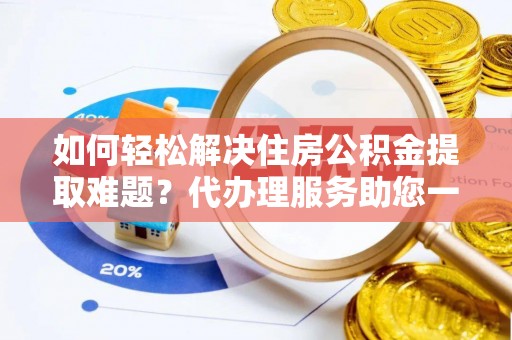 曲松如何轻松解决住房公积金提取难题？代办理服务助您一臂之力