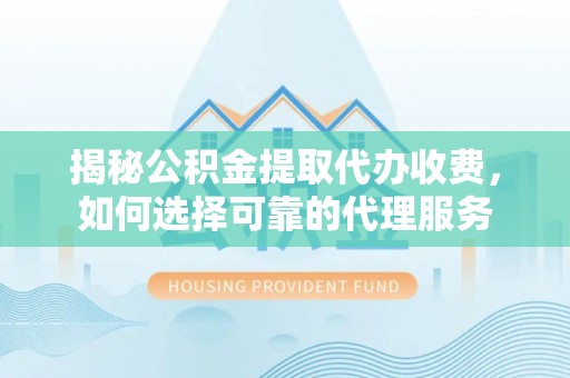 曲松揭秘公积金提取代办收费，如何选择可靠的代理服务