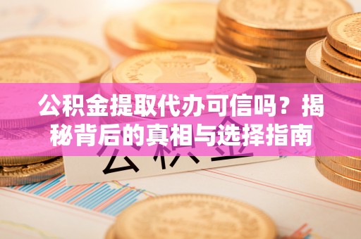 曲松公积金提取代办可信吗？揭秘背后的真相与选择指南