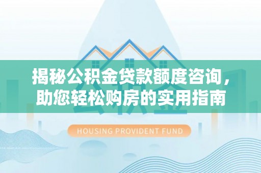 曲松揭秘公积金贷款额度咨询，助您轻松购房的实用指南