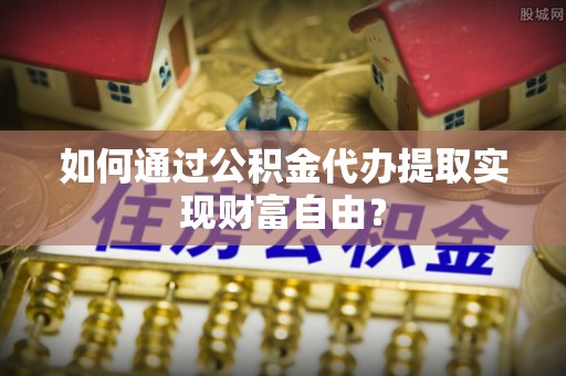 曲松如何通过公积金代办提取实现财富自由？