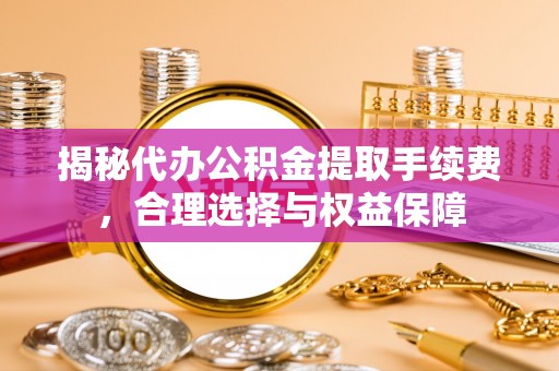 曲松揭秘代办公积金提取手续费，合理选择与权益保障