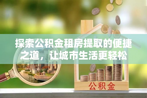 曲松探索公积金租房提取的便捷之道，让城市生活更轻松