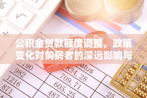 曲松公积金贷款额度调整，政策变化对购房者的深远影响与应对策略