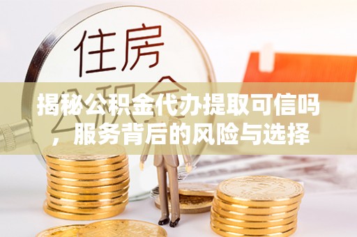 曲松揭秘公积金代办提取可信吗，服务背后的风险与选择