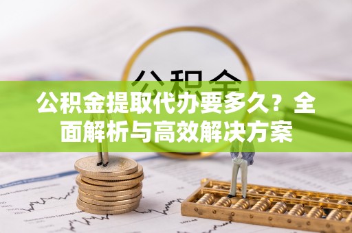 曲松公积金提取代办要多久？全面解析与高效解决方案