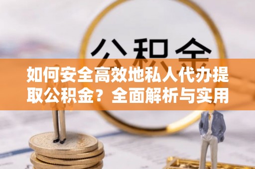 曲松如何安全高效地私人代办提取公积金？全面解析与实用建议