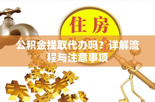 曲松公积金提取代办吗？详解流程与注意事项