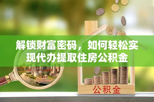 曲松解锁财富密码，如何轻松实现代办提取住房公积金