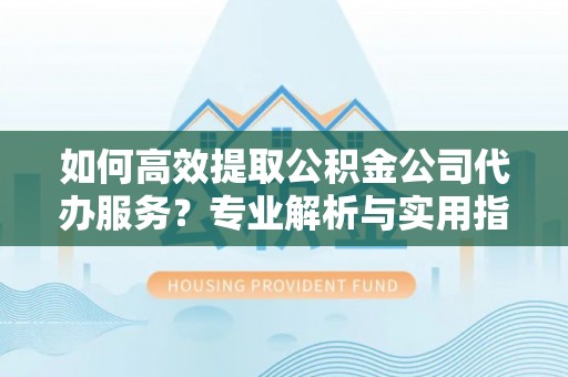 曲松如何高效提取公积金公司代办服务？专业解析与实用指南
