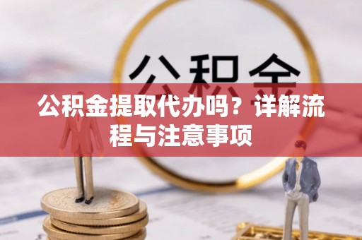 曲松公积金提取代办吗？详解流程与注意事项