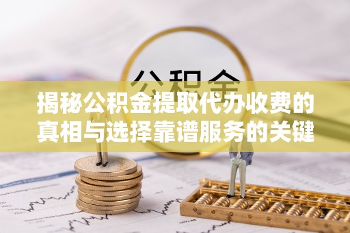 曲松揭秘公积金提取代办收费的真相与选择靠谱服务的关键