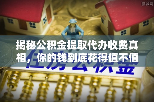 曲松揭秘公积金提取代办收费真相，你的钱到底花得值不值？