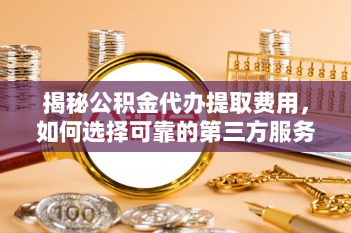 曲松揭秘公积金代办提取费用，如何选择可靠的第三方服务？